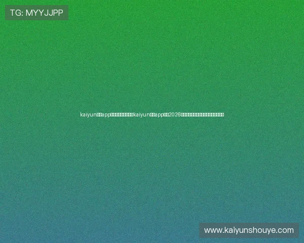 kaiyun体育app手机下载官网：下载kaiyun体育app畅享2026世界杯实时比分、战况分析与精彩瞬间